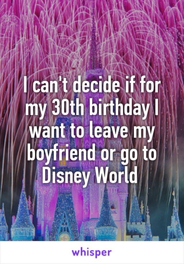 I can't decide if for my 30th birthday I want to leave my boyfriend or go to Disney World 