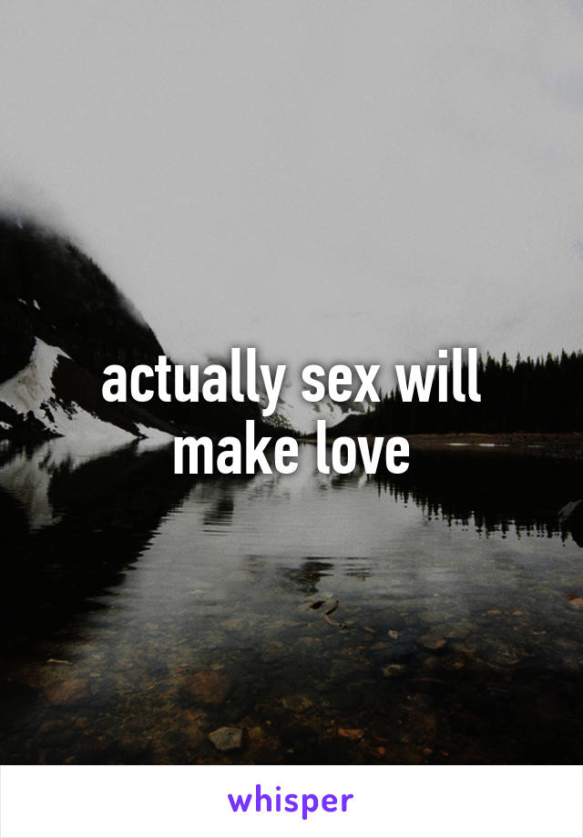 actually sex will make love