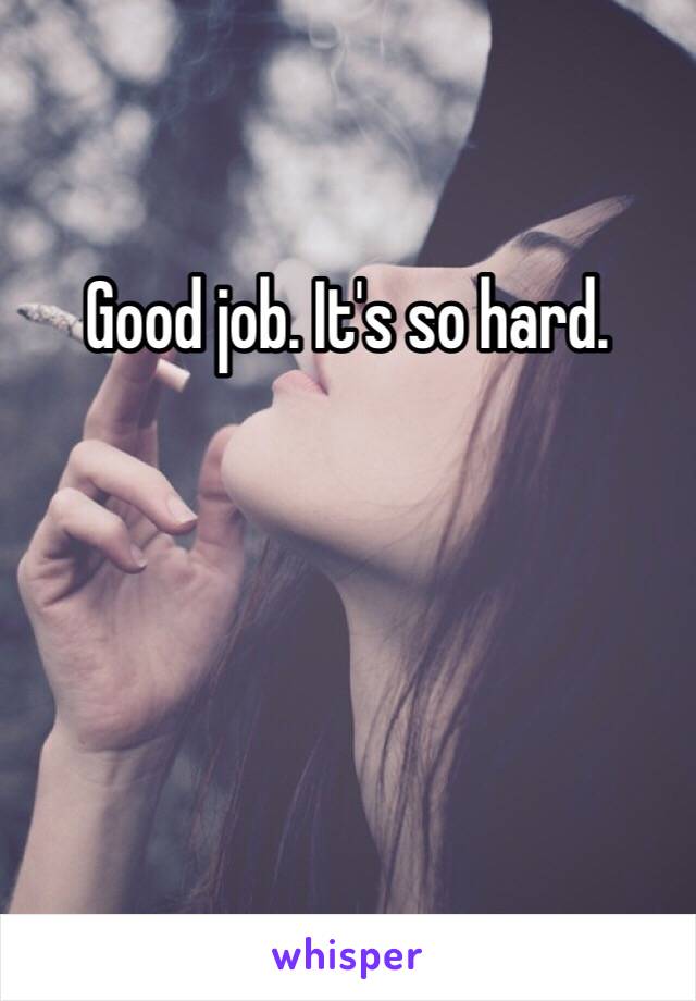 Good job. It's so hard. 