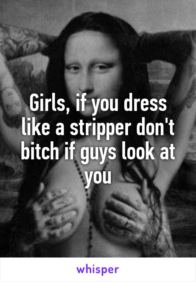 Girls, if you dress like a stripper don't bitch if guys look at you