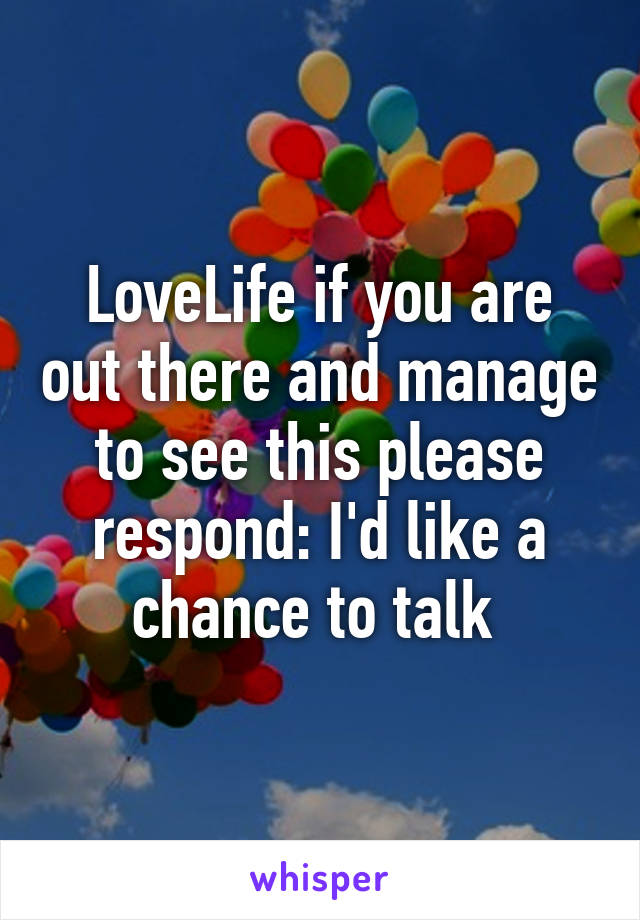 LoveLife if you are out there and manage to see this please respond: I'd like a chance to talk 