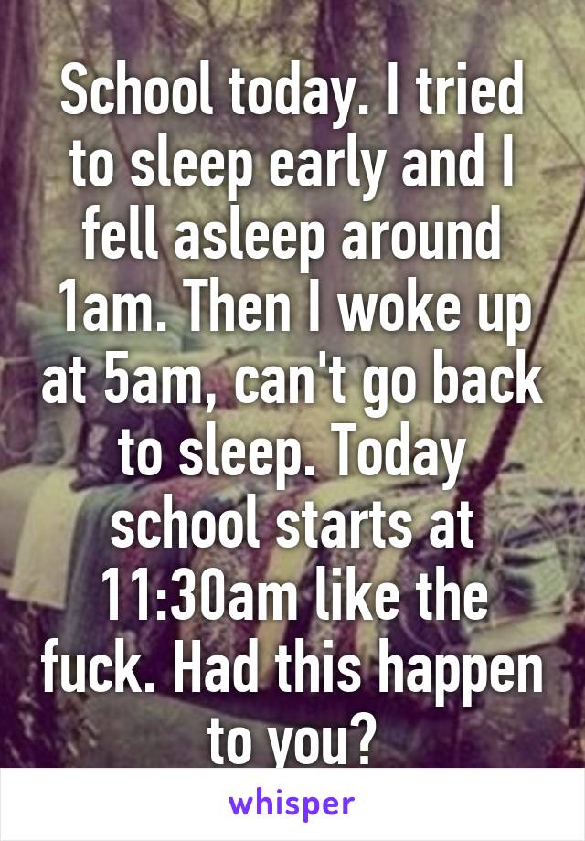 School today. I tried to sleep early and I fell asleep around 1am. Then I woke up at 5am, can't go back to sleep. Today school starts at 11:30am like the fuck. Had this happen to you?