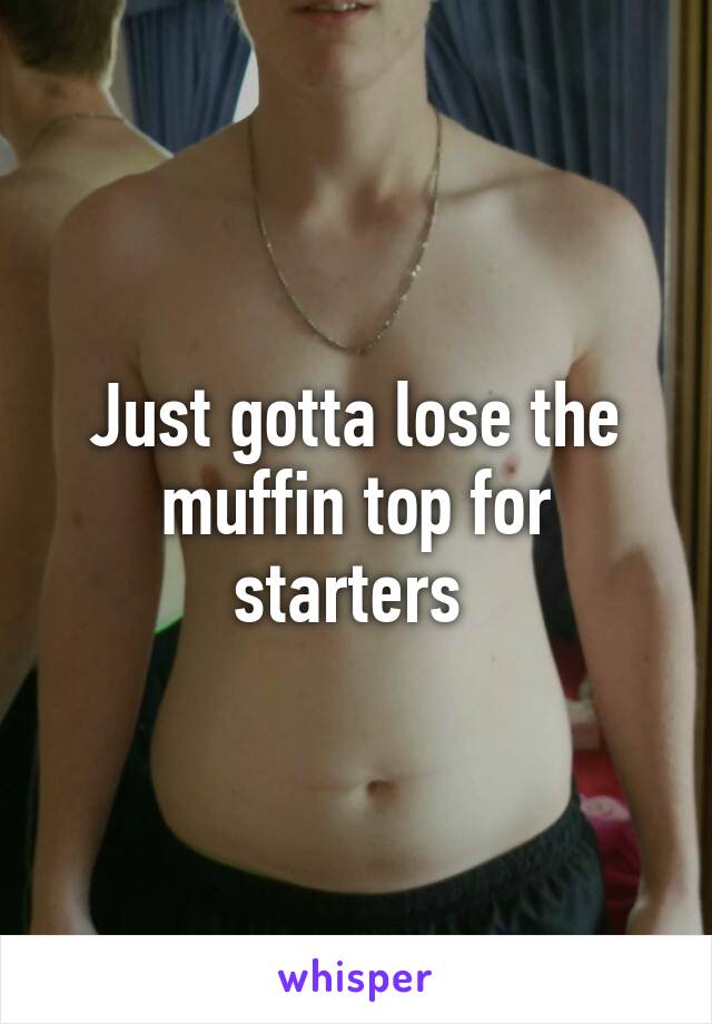 Just gotta lose the muffin top for starters 