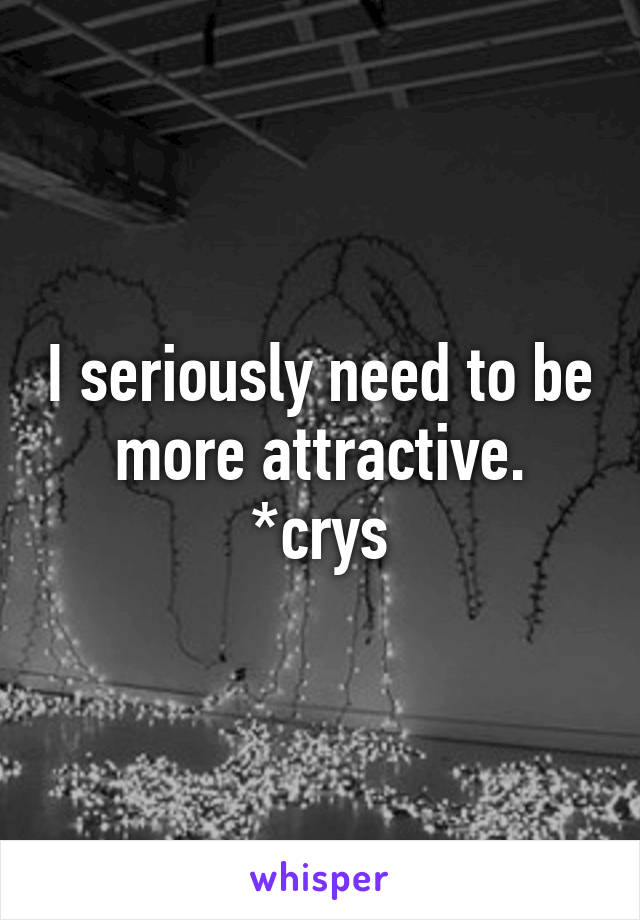 I seriously need to be more attractive. *crys