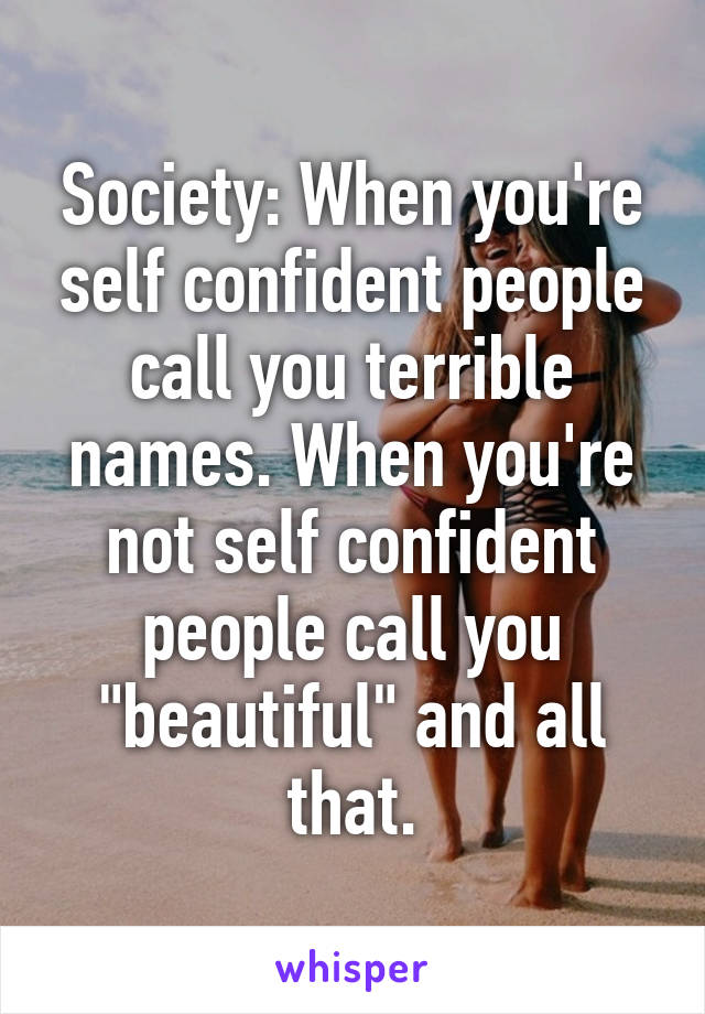 Society: When you're self confident people call you terrible names. When you're not self confident people call you "beautiful" and all that.