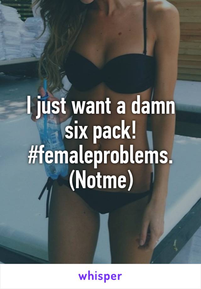 I just want a damn six pack! #femaleproblems. (Notme)