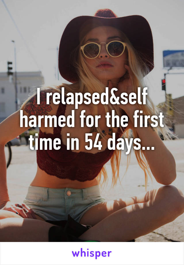 I relapsed&self harmed for the first time in 54 days...
