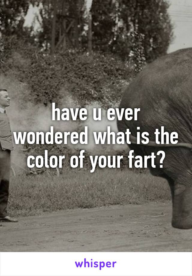 have u ever wondered what is the color of your fart?