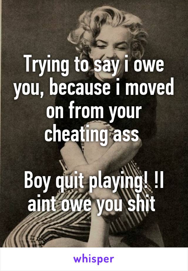 Trying to say i owe you, because i moved on from your cheating ass 

Boy quit playing! !I aint owe you shit 