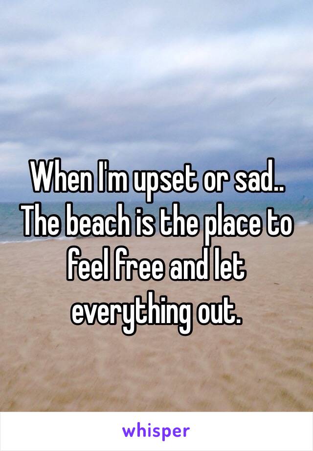 When I'm upset or sad.. The beach is the place to feel free and let everything out. 