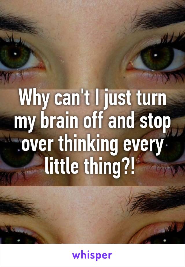 Why can't I just turn my brain off and stop over thinking every little thing?! 