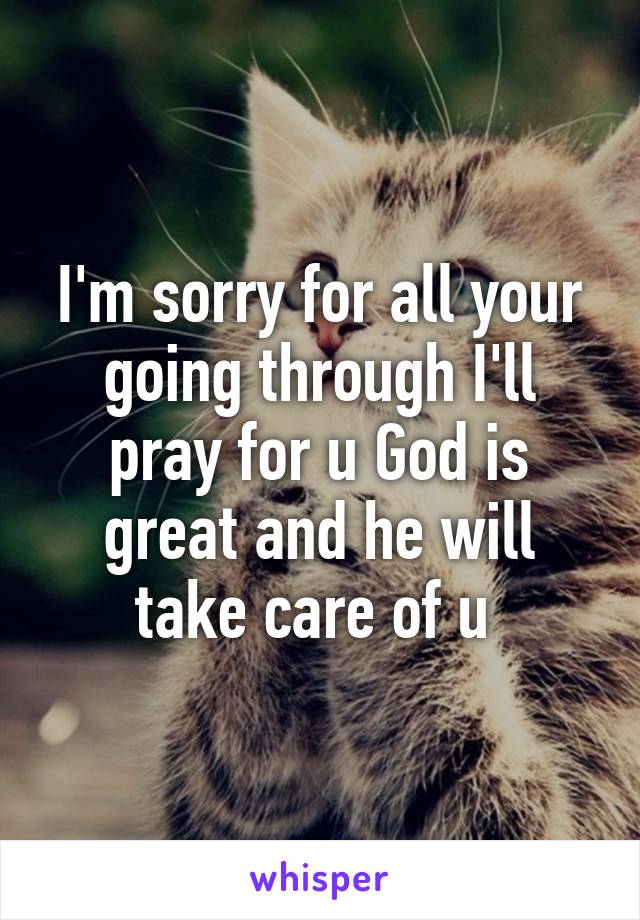 I'm sorry for all your going through I'll pray for u God is great and he will take care of u 