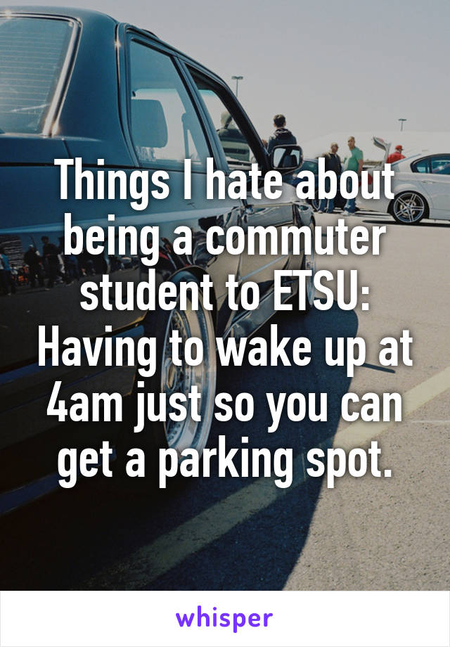 Things I hate about being a commuter student to ETSU: Having to wake up at 4am just so you can get a parking spot.