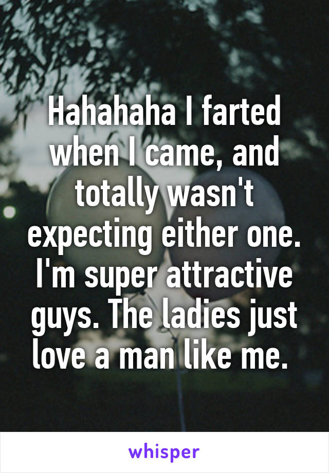 Hahahaha I farted when I came, and totally wasn't expecting either one. I'm super attractive guys. The ladies just love a man like me. 