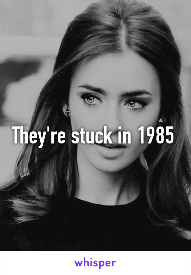 They're stuck in 1985 