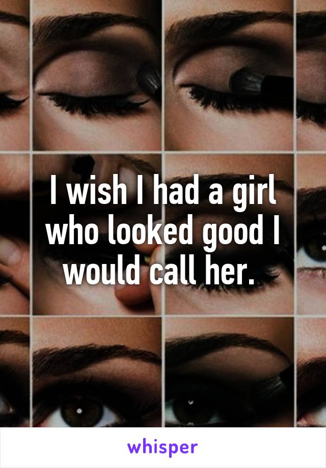 I wish I had a girl who looked good I would call her. 