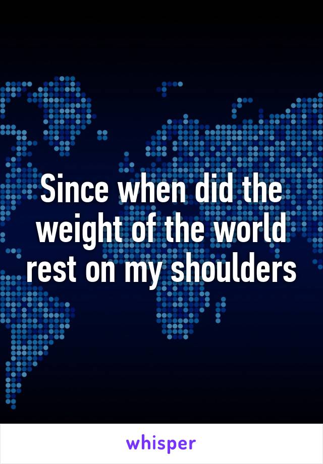 Since when did the weight of the world rest on my shoulders