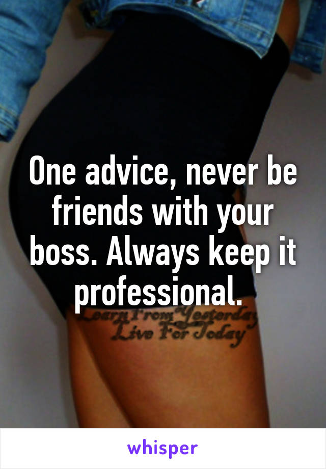 One advice, never be friends with your boss. Always keep it professional. 