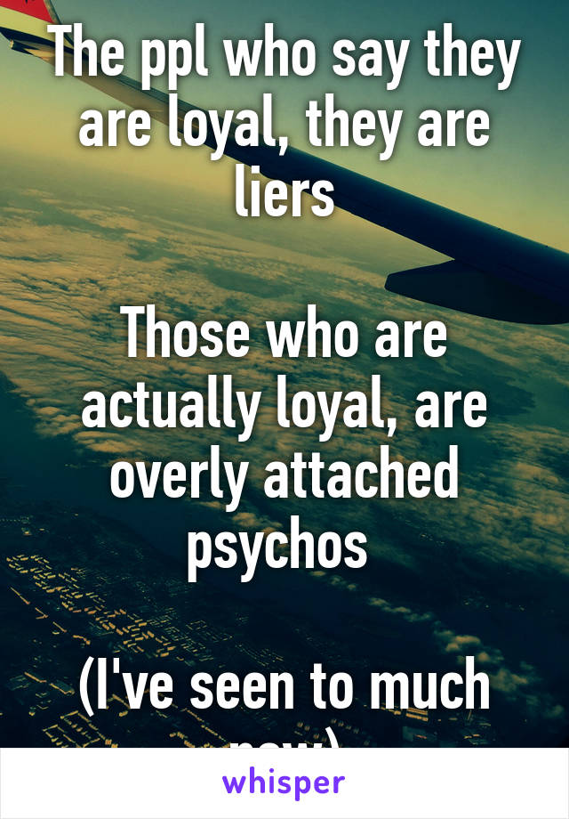 The ppl who say they are loyal, they are liers

Those who are actually loyal, are overly attached psychos 

(I've seen to much now)