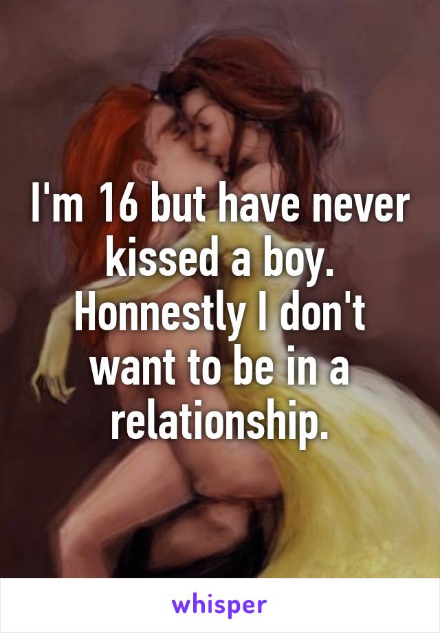 I'm 16 but have never kissed a boy.
Honnestly I don't want to be in a relationship.