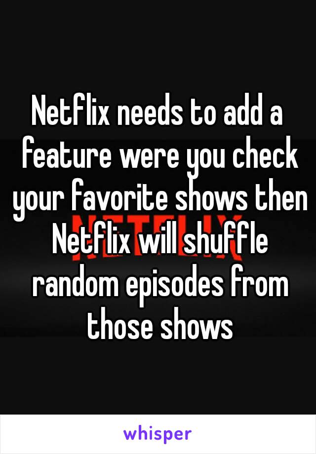 Netflix needs to add a feature were you check your favorite shows then Netflix will shuffle random episodes from those shows