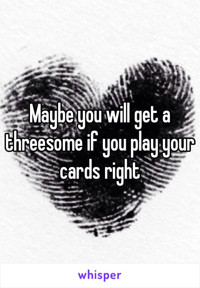 Maybe you will get a threesome if you play your cards right