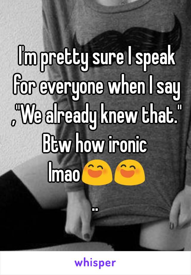  I'm pretty sure I speak for everyone when I say ,"We already knew that."
Btw how ironic lmao😄😄..