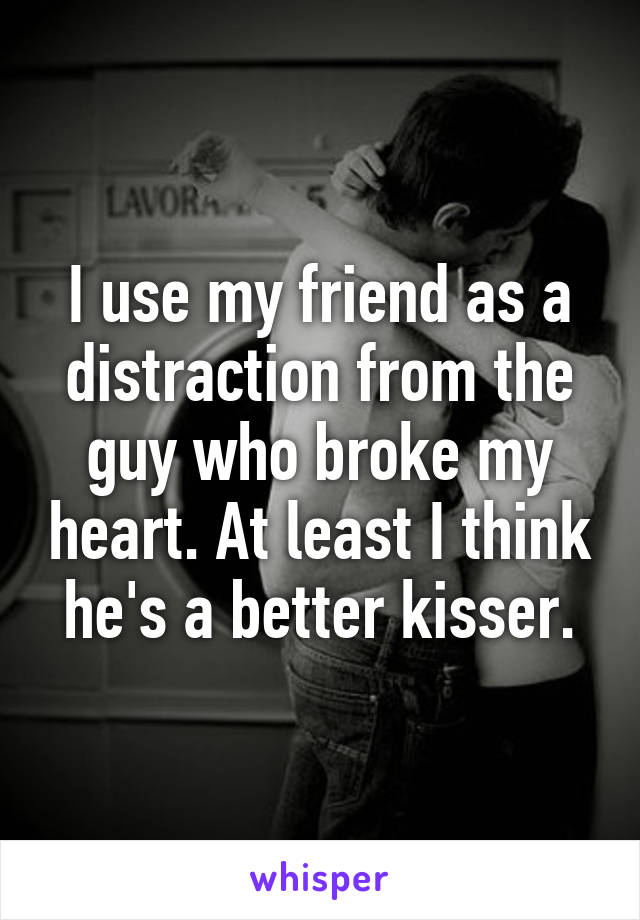 I use my friend as a distraction from the guy who broke my heart. At least I think he's a better kisser.