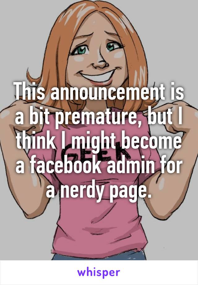 This announcement is a bit premature, but I think I might become a facebook admin for a nerdy page.