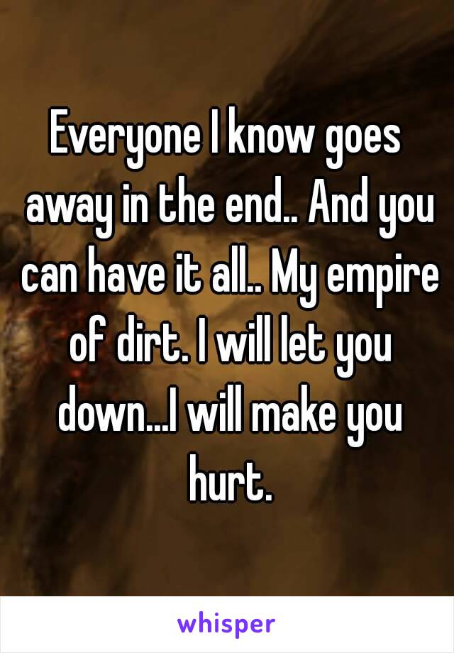 Everyone I know goes away in the end.. And you can have it all.. My empire of dirt. I will let you down...I will make you hurt.