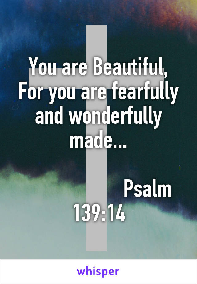 You are Beautiful,
For you are fearfully
and wonderfully made...

                    Psalm 139:14