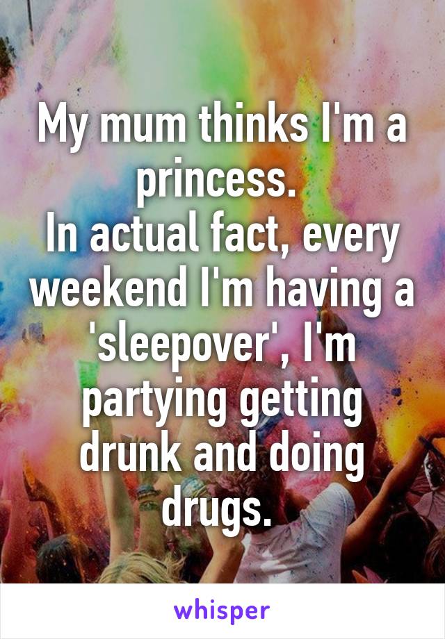 My mum thinks I'm a princess. 
In actual fact, every weekend I'm having a 'sleepover', I'm partying getting drunk and doing drugs. 