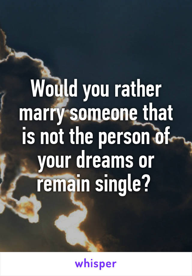 Would you rather marry someone that is not the person of your dreams or remain single? 