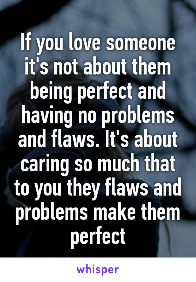 If you love someone it's not about them being perfect and having no problems and flaws. It's about caring so much that to you they flaws and problems make them perfect