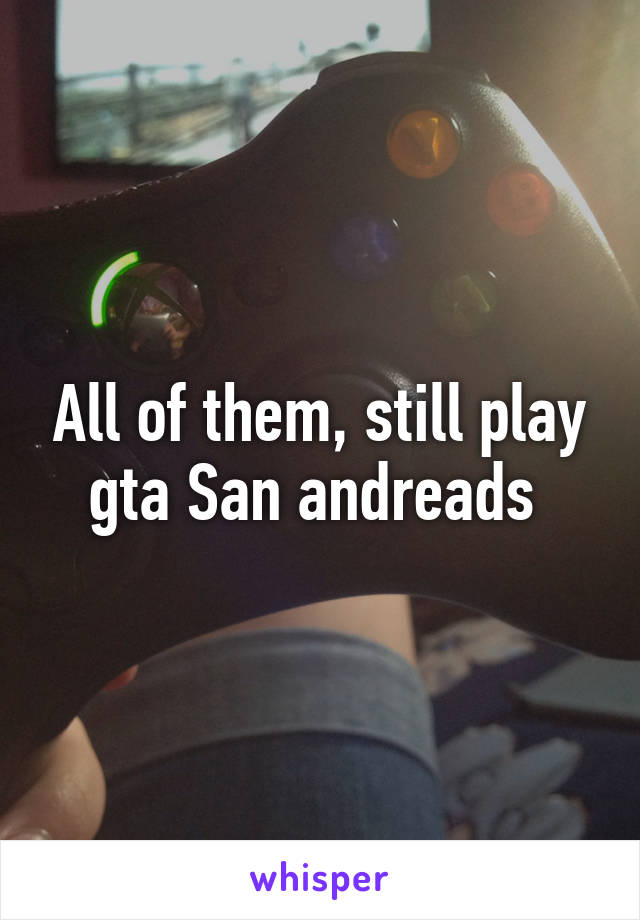 All of them, still play gta San andreads 