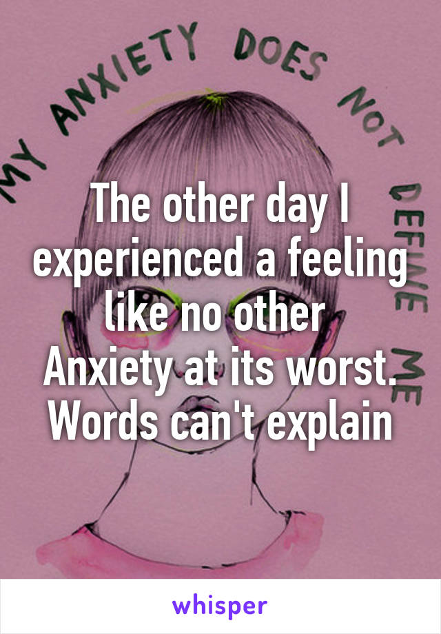 The other day I experienced a feeling like no other 
Anxiety at its worst. Words can't explain