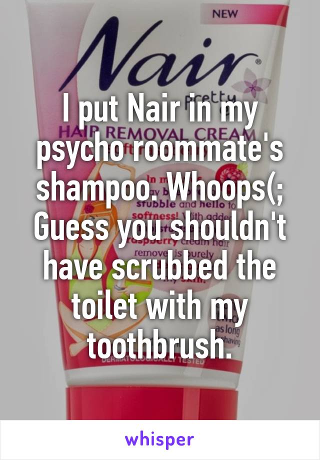 I put Nair in my psycho roommate's shampoo. Whoops(; Guess you shouldn't have scrubbed the toilet with my toothbrush.