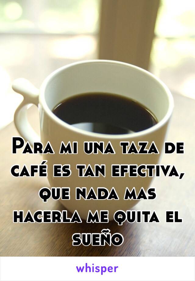 Para mi una taza de café es tan efectiva, que nada mas hacerla me quita el sueño