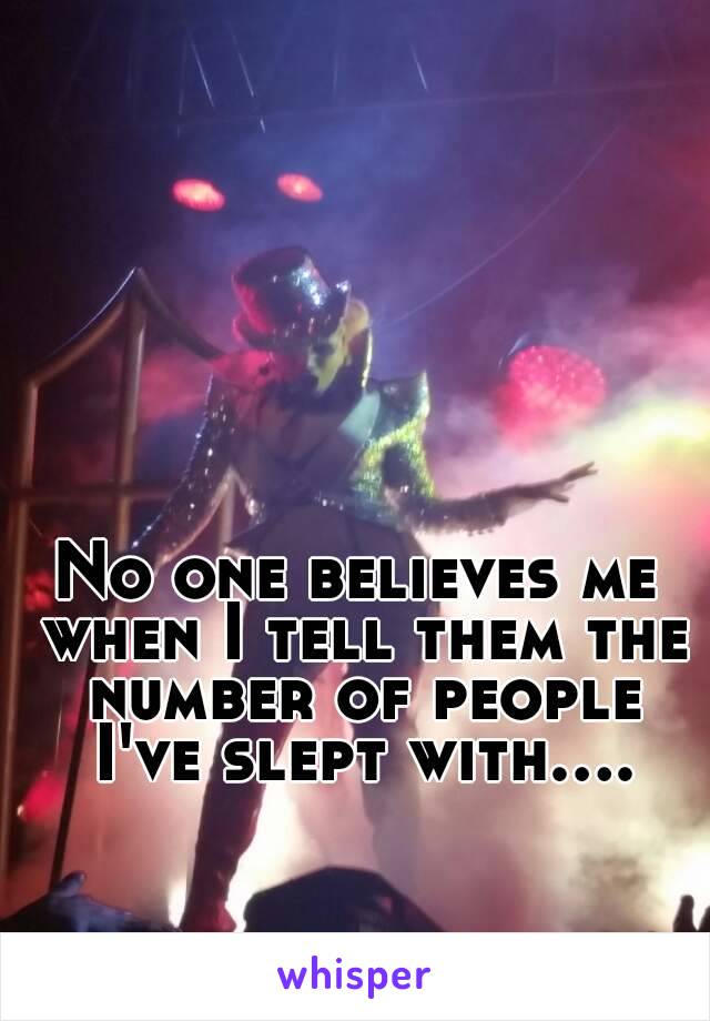 No one believes me when I tell them the number of people I've slept with....