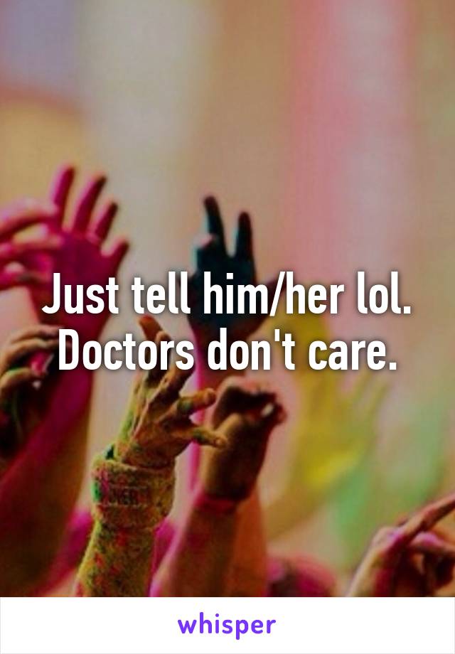 Just tell him/her lol. Doctors don't care.