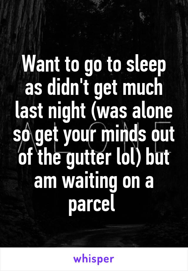 Want to go to sleep as didn't get much last night (was alone so get your minds out of the gutter lol) but am waiting on a parcel 