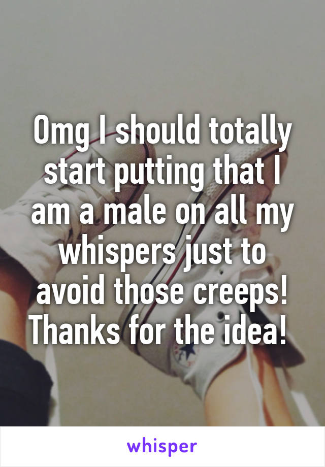 Omg I should totally start putting that I am a male on all my whispers just to avoid those creeps! Thanks for the idea! 