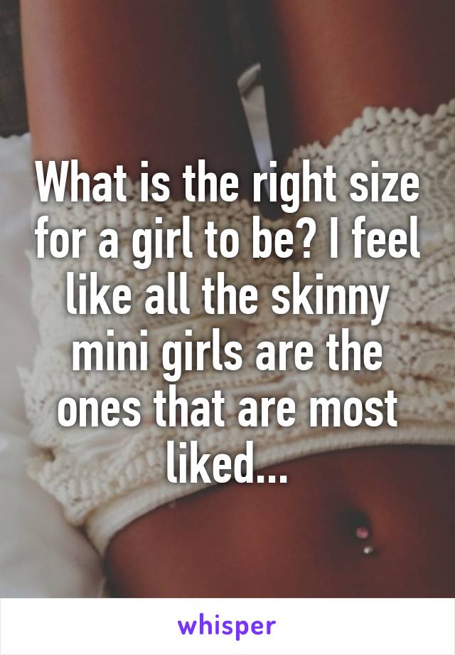 What is the right size for a girl to be? I feel like all the skinny mini girls are the ones that are most liked...