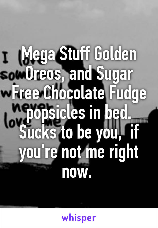 Mega Stuff Golden Oreos, and Sugar Free Chocolate Fudge popsicles in bed. Sucks to be you,  if you're not me right now. 