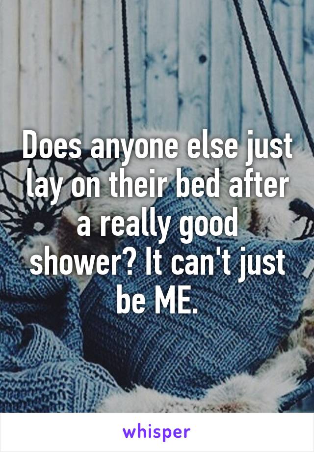 Does anyone else just lay on their bed after a really good shower? It can't just be ME.