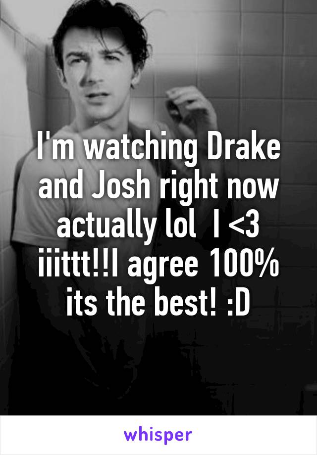 I'm watching Drake and Josh right now actually lol  I <3 iiittt!!I agree 100% its the best! :D