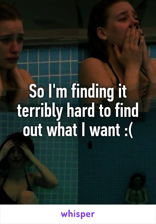 So I'm finding it terribly hard to find out what I want :(