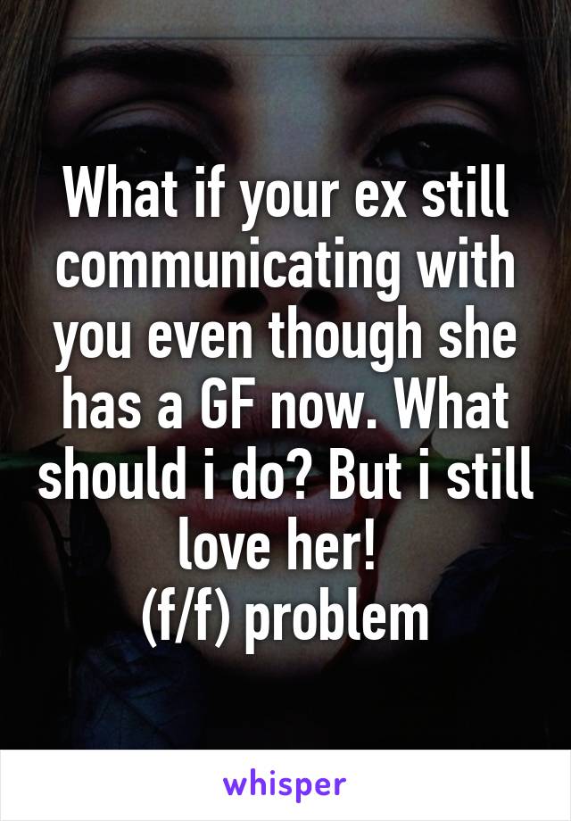 What if your ex still communicating with you even though she has a GF now. What should i do? But i still love her! 
(f/f) problem