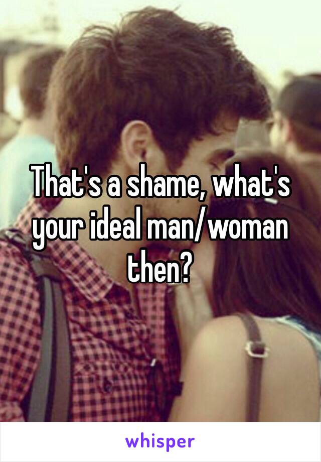 That's a shame, what's your ideal man/woman then?