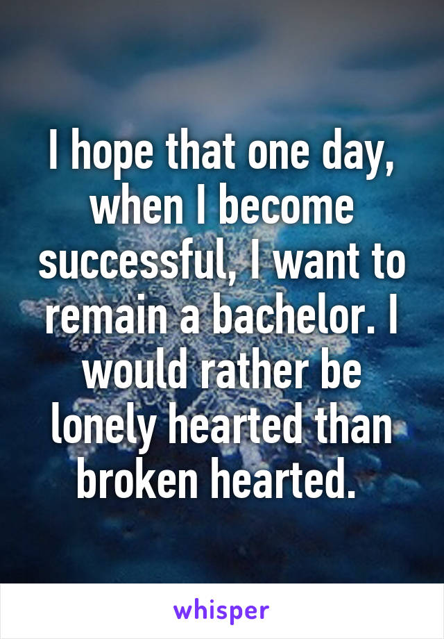 I hope that one day, when I become successful, I want to remain a bachelor. I would rather be lonely hearted than broken hearted. 